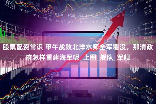 股票配资常识 甲午战败北洋水师全军覆没，那清政府怎样重建海军呢_上图_舰队_军舰