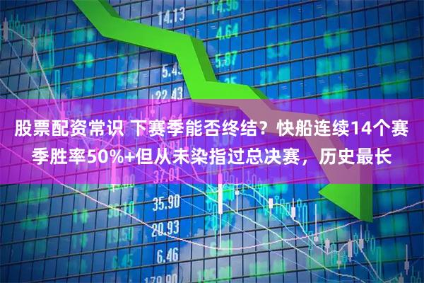 股票配资常识 下赛季能否终结？快船连续14个赛季胜率50%+但从未染指过总决赛，历史最长