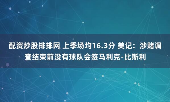 配资炒股排排网 上季场均16.3分 美记：涉赌调查结束前没有球队会签马利克-比斯利