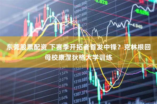东莞股票配资 下赛季开拓者首发中锋？克林根回母校康涅狄格大学训练