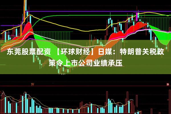 东莞股票配资 【环球财经】日媒：特朗普关税政策令上市公司业绩承压