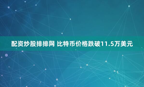 配资炒股排排网 比特币价格跌破11.5万美元