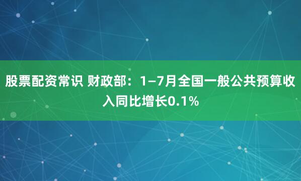股票配资常识 财政部：1—7月全国一般公共预算收入同比增长0.1%