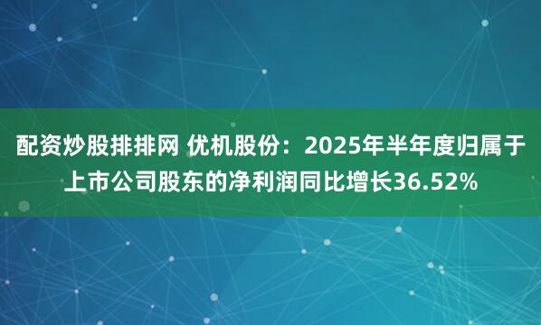 配资炒股排排网 优机股份：2025年半年度归属于上市公司股东的净利润同比增长36.52%