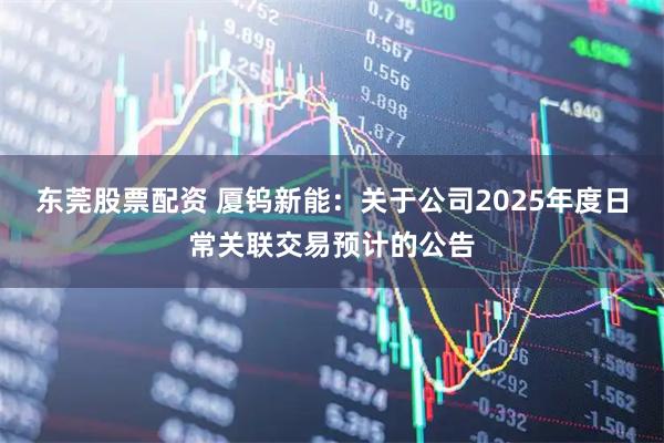 东莞股票配资 厦钨新能：关于公司2025年度日常关联交易预计的公告