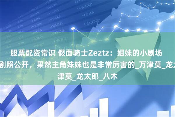股票配资常识 假面骑士Zeztz：姐妹的小剧场 美浪特工剧照公开，果然主角妹妹也是非常厉害的_万津莫_龙太郎_八木
