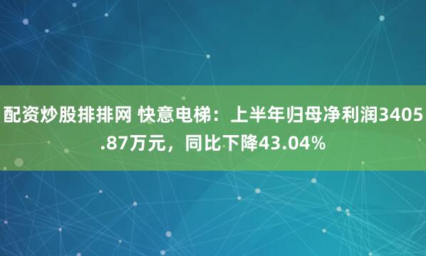配资炒股排排网 快意电梯：上半年归母净利润3405.87万元，同比下降43.04%