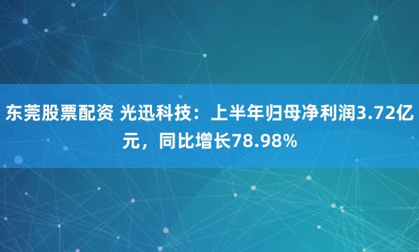 东莞股票配资 光迅科技：上半年归母净利润3.72亿元，同比增长78.98%