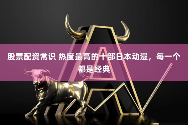 股票配资常识 热度最高的十部日本动漫，每一个都是经典