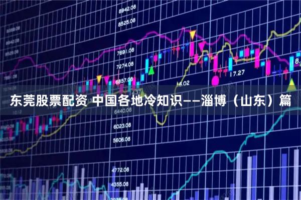 东莞股票配资 中国各地冷知识——淄博（山东）篇