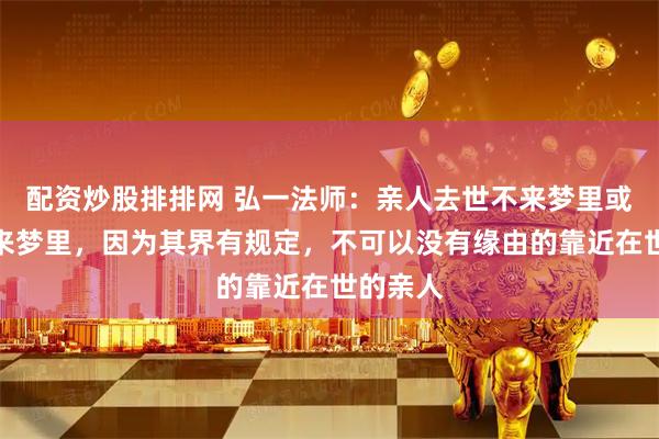配资炒股排排网 弘一法师：亲人去世不来梦里或者很少来梦里，因为其界有规定，不可以没有缘由的靠近在世的亲人