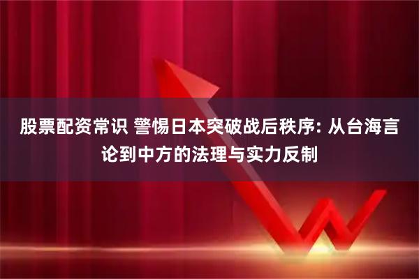 股票配资常识 警惕日本突破战后秩序: 从台海言论到中方的法理与实力反制