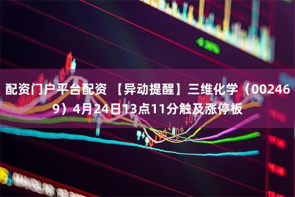 配资门户平台配资 【异动提醒】三维化学（002469）4月24日13点11分触及涨停板