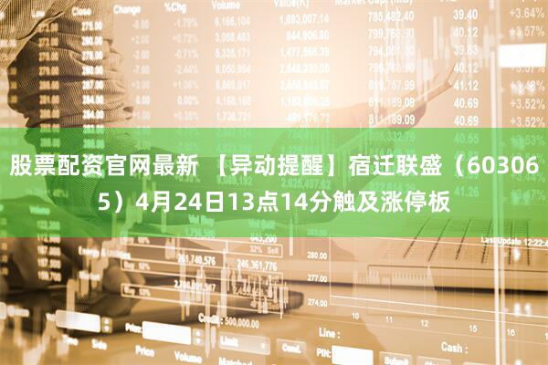 股票配资官网最新 【异动提醒】宿迁联盛（603065）4月24日13点14分触及涨停板