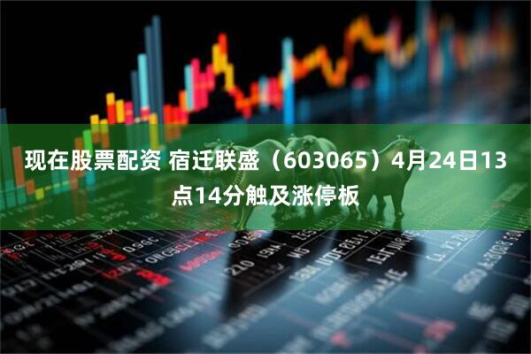 现在股票配资 宿迁联盛（603065）4月24日13点14分触及涨停板