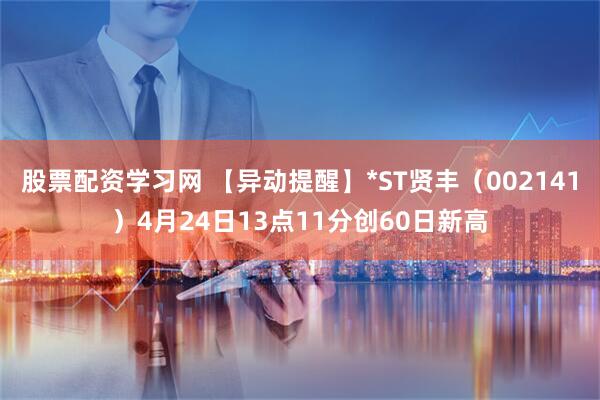 股票配资学习网 【异动提醒】*ST贤丰（002141）4月24日13点11分创60日新高