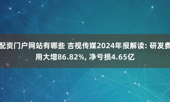 配资门户网站有哪些 吉视传媒2024年报解读: 研发费用大增86.82%, 净亏损4.65亿