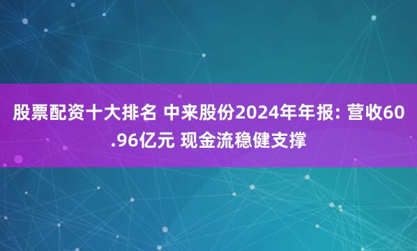 股票配资十大排名 中来股份2024年年报: 营收60.96亿元 现金流稳健支撑