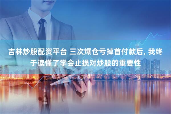 吉林炒股配资平台 三次爆仓亏掉首付款后, 我终于读懂了学会止损对炒股的重要性
