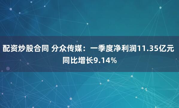 配资炒股合同 分众传媒：一季度净利润11.35亿元 同比增长9.14%