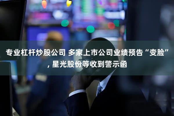 专业杠杆炒股公司 多家上市公司业绩预告“变脸”, 星光股份等收到警示函