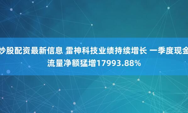 炒股配资最新信息 雷神科技业绩持续增长 一季度现金流量净额猛增17993.88%