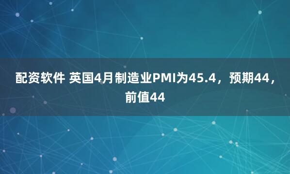 配资软件 英国4月制造业PMI为45.4，预期44，前值44