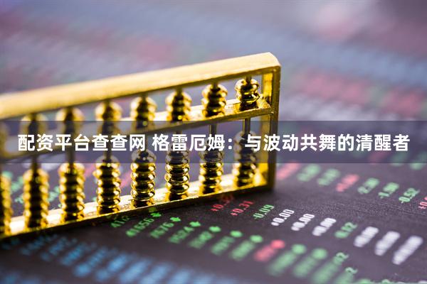 配资平台查查网 格雷厄姆：与波动共舞的清醒者