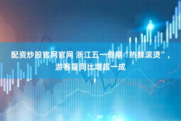 配资炒股官网官网 浙江五一假期“热辣滚烫”，游客量同比增超一成