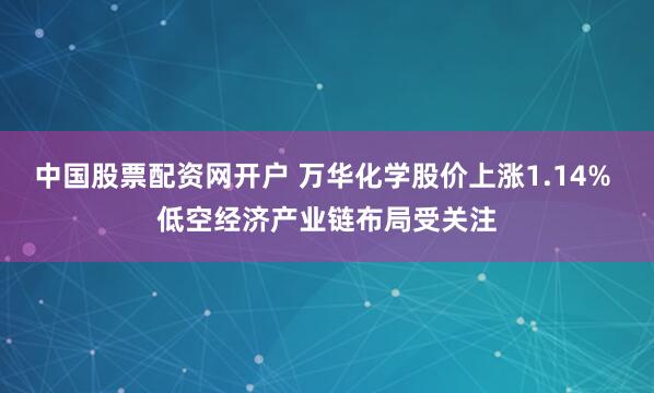 中国股票配资网开户 万华化学股价上涨1.14% 低空经济产业链布局受关注