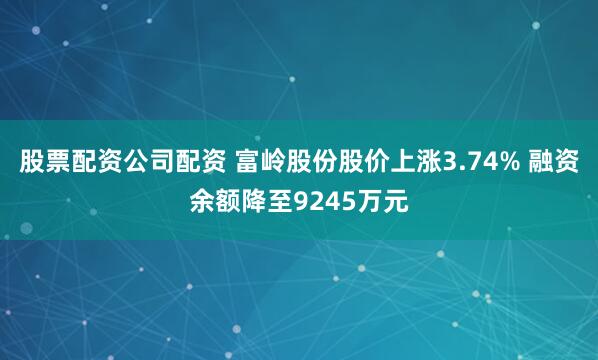 股票配资公司配资 富岭股份股价上涨3.74% 融资余额降至9245万元