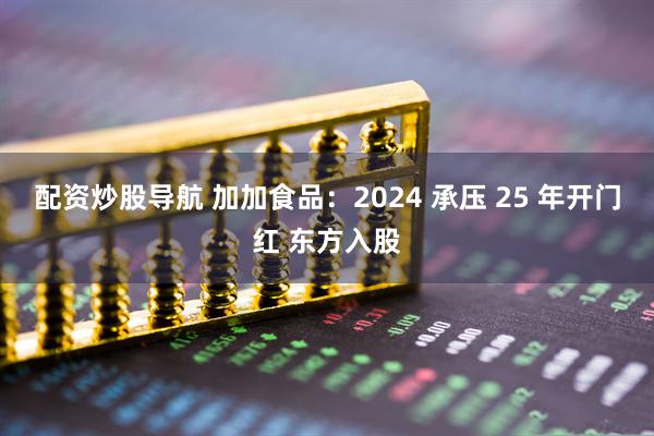 配资炒股导航 加加食品：2024 承压 25 年开门红 东方入股