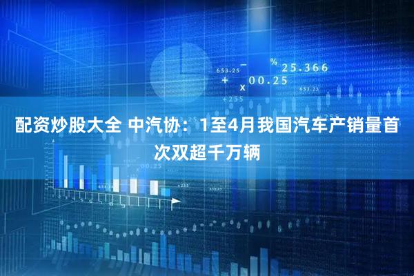配资炒股大全 中汽协：1至4月我国汽车产销量首次双超千万辆