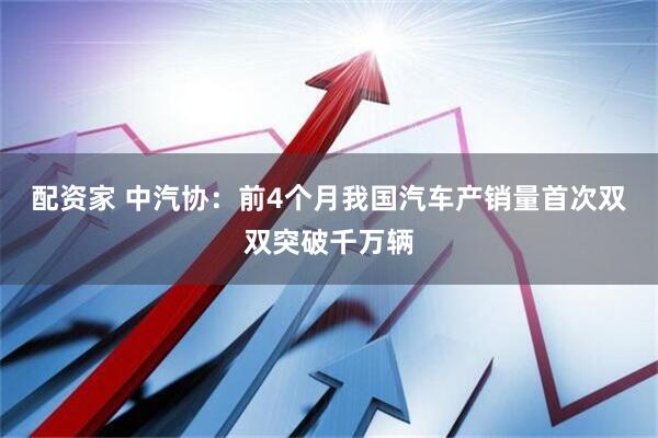 配资家 中汽协：前4个月我国汽车产销量首次双双突破千万辆