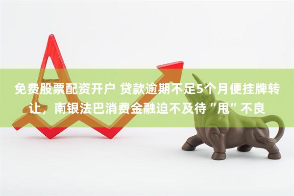 免费股票配资开户 贷款逾期不足5个月便挂牌转让，南银法巴消费金融迫不及待“甩”不良