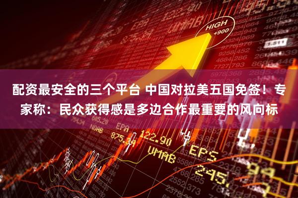 配资最安全的三个平台 中国对拉美五国免签！专家称：民众获得感是多边合作最重要的风向标
