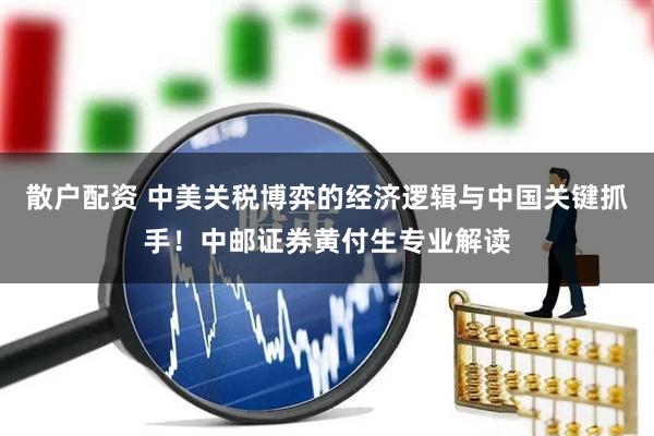 散户配资 中美关税博弈的经济逻辑与中国关键抓手！中邮证券黄付生专业解读