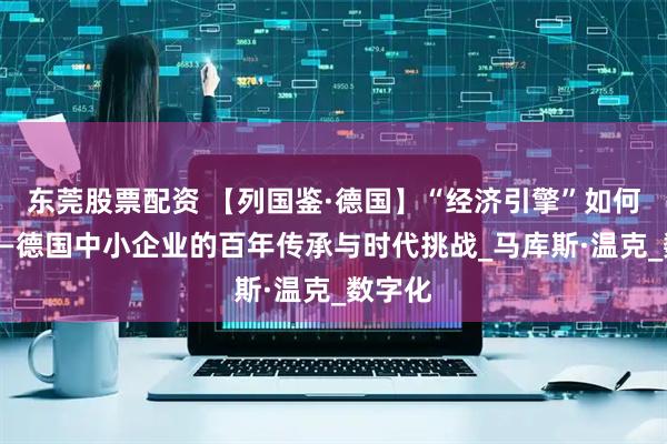 东莞股票配资 【列国鉴·德国】“经济引擎”如何续航——德国中小企业的百年传承与时代挑战_马库斯·温克_数字化