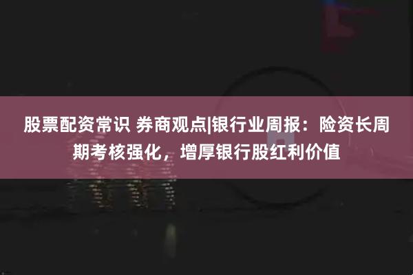 股票配资常识 券商观点|银行业周报：险资长周期考核强化，增厚银行股红利价值