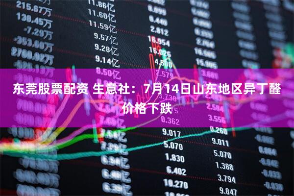 东莞股票配资 生意社：7月14日山东地区异丁醛价格下跌