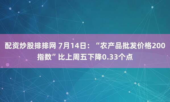 配资炒股排排网 7月14日：“农产品批发价格200指数”比上周五下降0.33个点