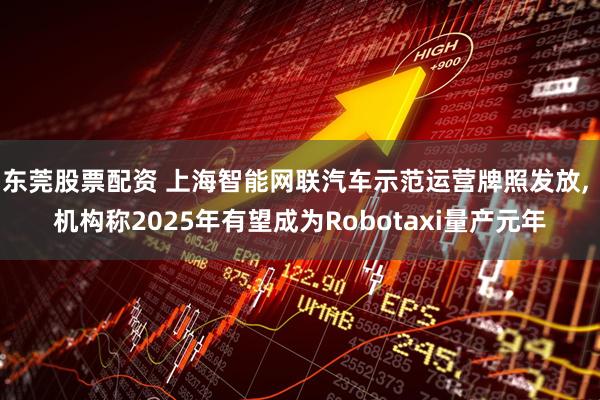 东莞股票配资 上海智能网联汽车示范运营牌照发放, 机构称2025年有望成为Robotaxi量产元年