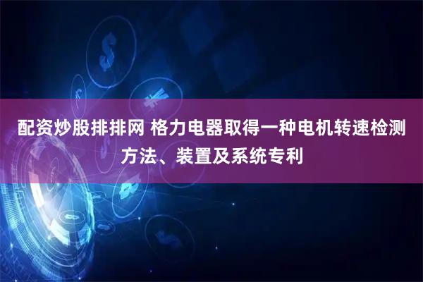 配资炒股排排网 格力电器取得一种电机转速检测方法、装置及系统专利