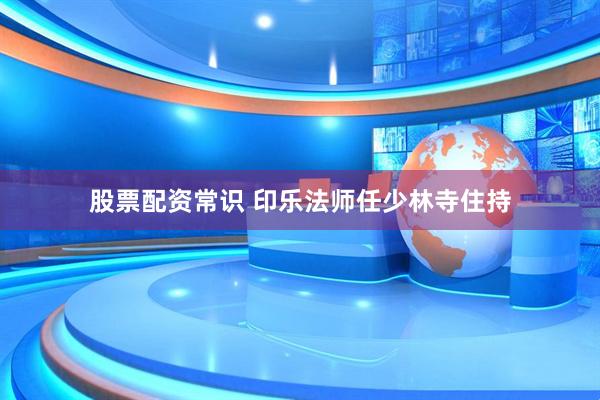 股票配资常识 印乐法师任少林寺住持