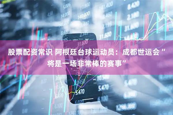 股票配资常识 阿根廷台球运动员：成都世运会“将是一场非常棒的赛事”
