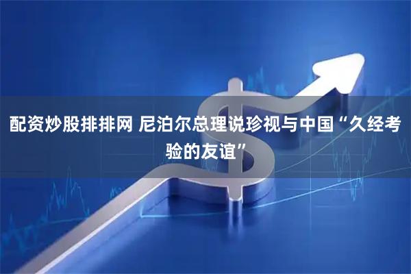 配资炒股排排网 尼泊尔总理说珍视与中国“久经考验的友谊”