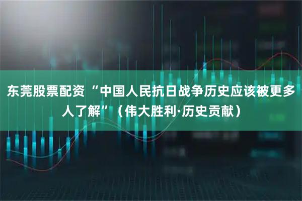 东莞股票配资 “中国人民抗日战争历史应该被更多人了解”（伟大胜利·历史贡献）