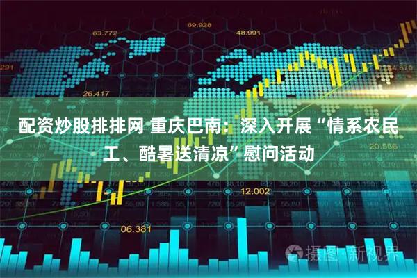 配资炒股排排网 重庆巴南：深入开展“情系农民工、酷暑送清凉”慰问活动