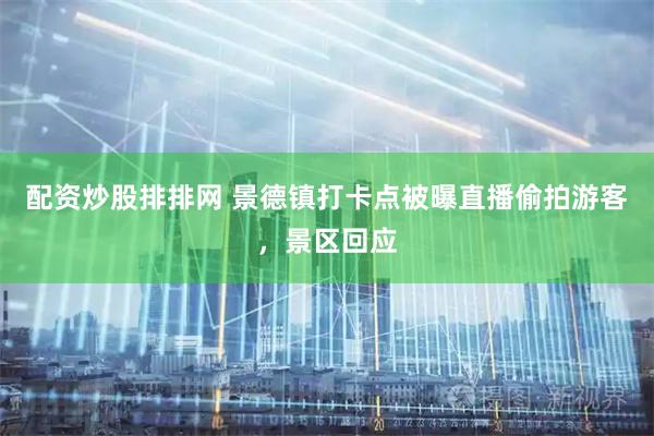 配资炒股排排网 景德镇打卡点被曝直播偷拍游客，景区回应