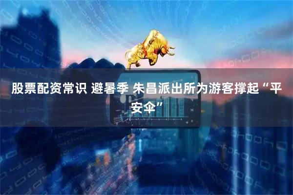 股票配资常识 避暑季 朱昌派出所为游客撑起“平安伞”
